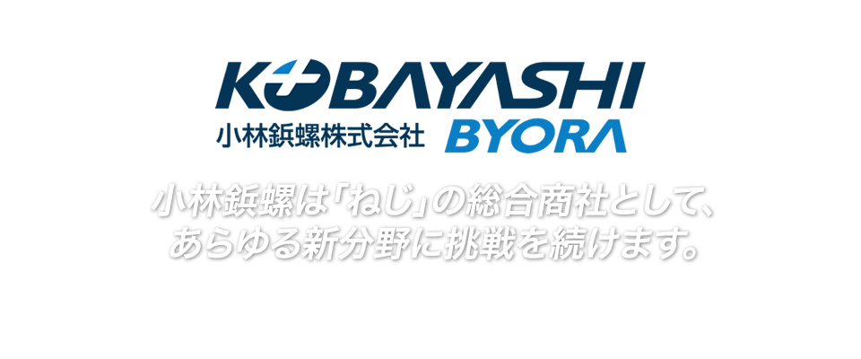 小林鋲螺は「ねじ」の総合商社として、あらゆる新分野に挑戦を続けます。