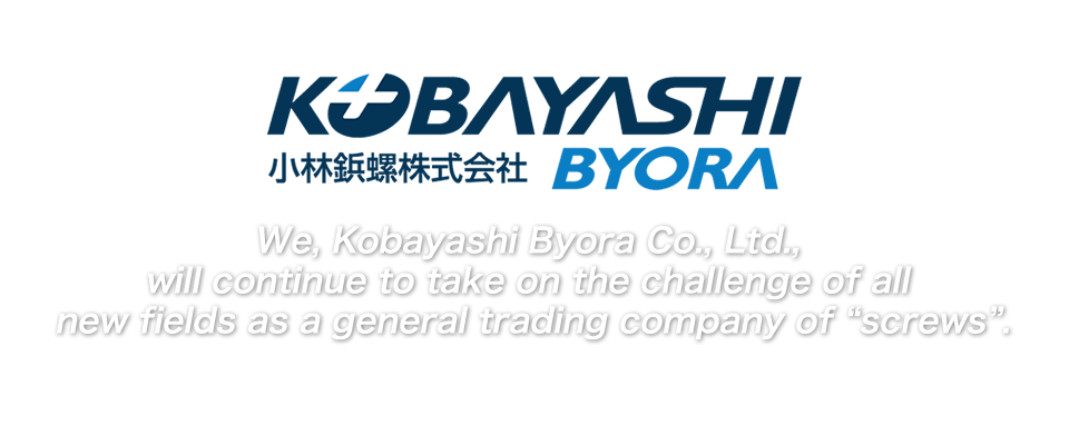 We, Kobayashi Byora Co., Ltd., will continue to take on the challenge of all new fields as a general trading company of “screws”